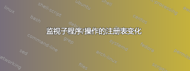 监视子程序/操作的注册表变化