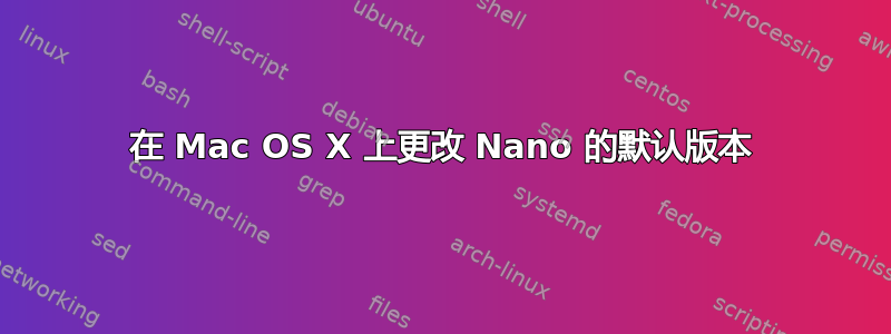 在 Mac OS X 上更改 Nano 的默认版本