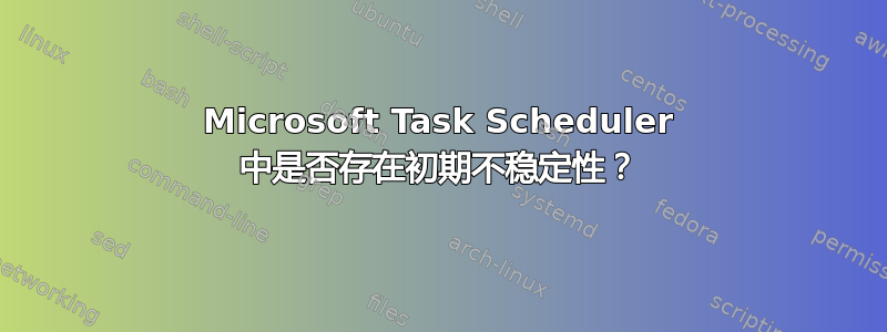 Microsoft Task Scheduler 中是否存在初期不稳定性？