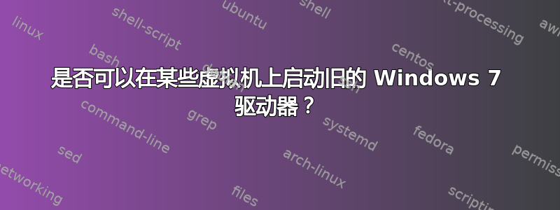 是否可以在某些虚拟机上启动旧的 Windows 7 驱动器？