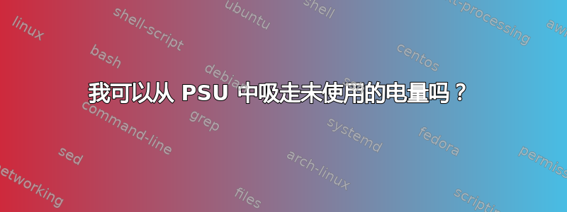 我可以从 PSU 中吸走未使用的电量吗？