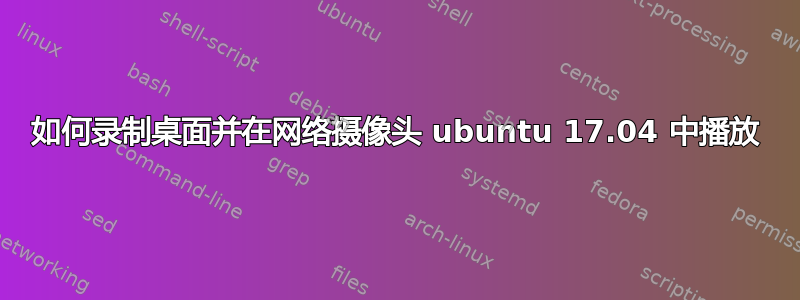 如何录制桌面并在网络摄像头 ubuntu 17.04 中播放