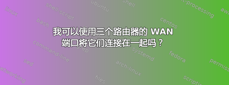 我可以使用三个路由器的 WAN 端口将它们连接在一起吗？