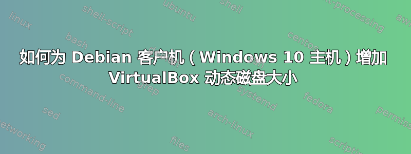 如何为 Debian 客户机（Windows 10 主机）增加 VirtualBox 动态磁盘大小