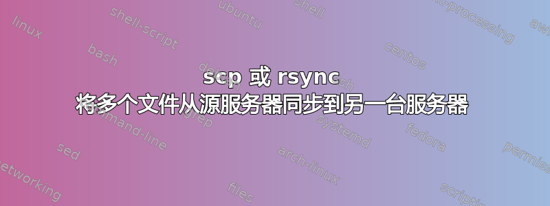 scp 或 rsync 将多个文件从源服务器同步到另一台服务器