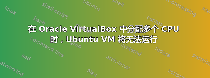 在 Oracle VirtualBox 中分配多个 CPU 时，Ubuntu VM 将无法运行