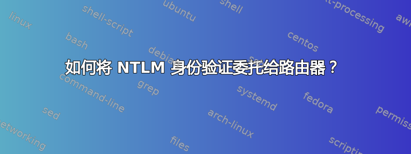 如何将 NTLM 身份验证委托给路由器？