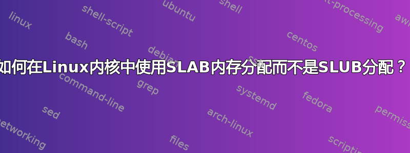 如何在Linux内核中使用SLAB内存分配而不是SLUB分配？