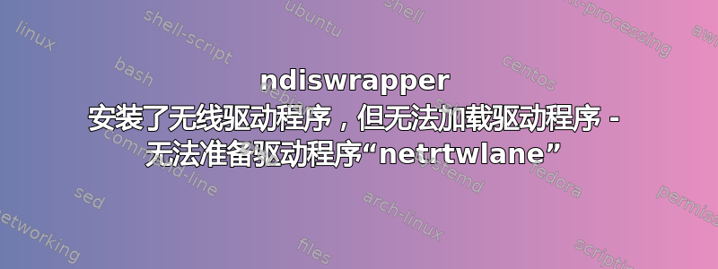 ndiswrapper 安装了无线驱动程序，但无法加载驱动程序 - 无法准备驱动程序“netrtwlane”