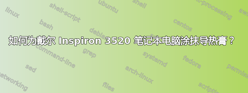 如何为戴尔 Inspiron 3520 笔记本电脑涂抹导热膏？