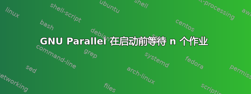 GNU Parallel 在启动前等待 n 个作业