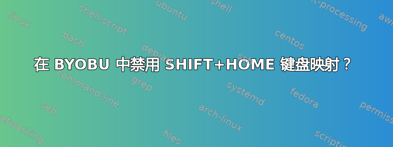 在 BYOBU 中禁用 SHIFT+HOME 键盘映射？