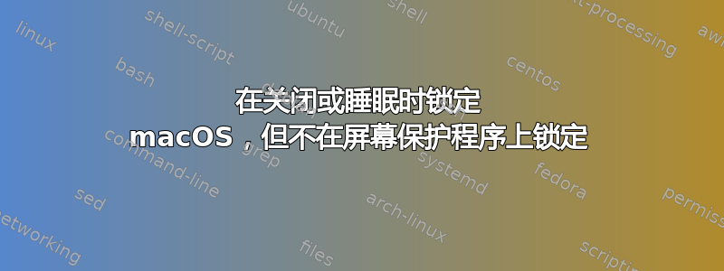 在关闭或睡眠时锁定 macOS，但不在屏幕保护程序上锁定