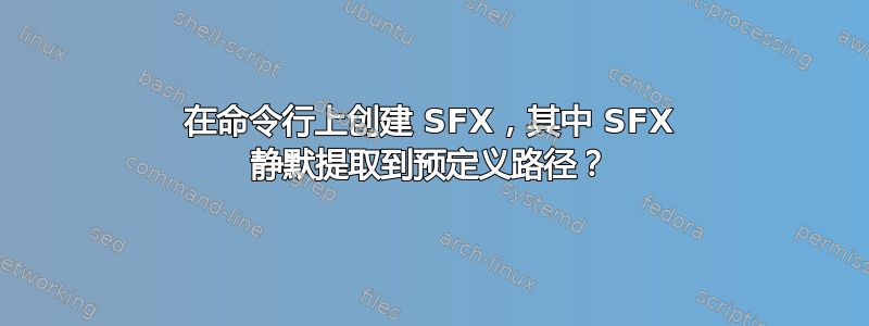 在命令行上创建 SFX，其中 SFX 静默提取到预定义路径？