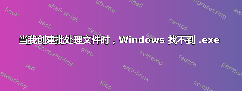 当我创建批处理文件时，Windows 找不到 .exe