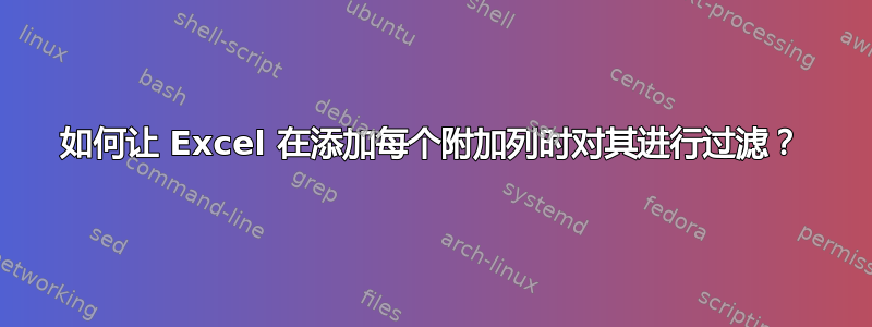 如何让 Excel 在添加每个附加列时对其进行过滤？