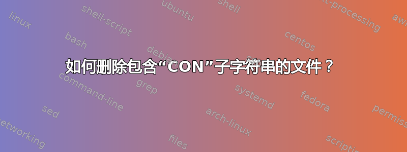 如何删除包含“CON”子字符串的文件？