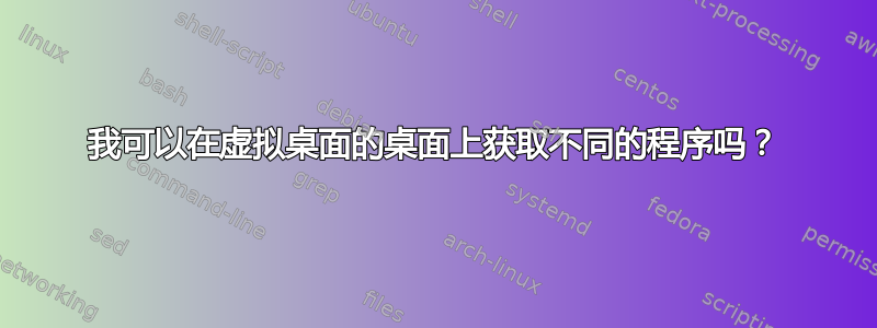 我可以在虚拟桌面的桌面上获取不同的程序吗？