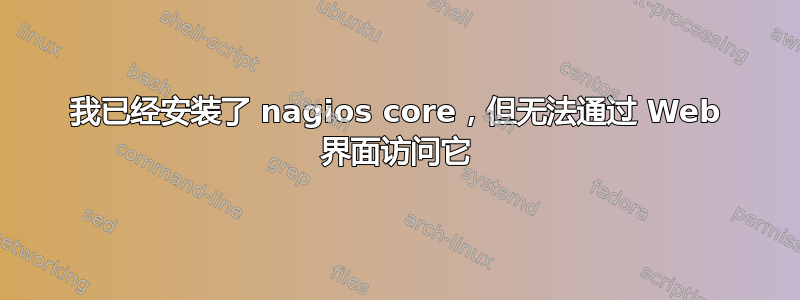 我已经安装了 nagios core，但无法通过 Web 界面访问它