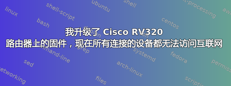 我升级了 Cisco RV320 路由器上的固件，现在所有连接的设备都无法访问互联网