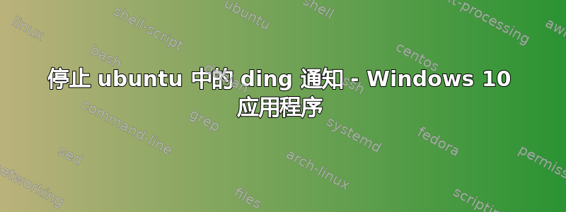 停止 ubuntu 中的 ding 通知 - Windows 10 应用程序