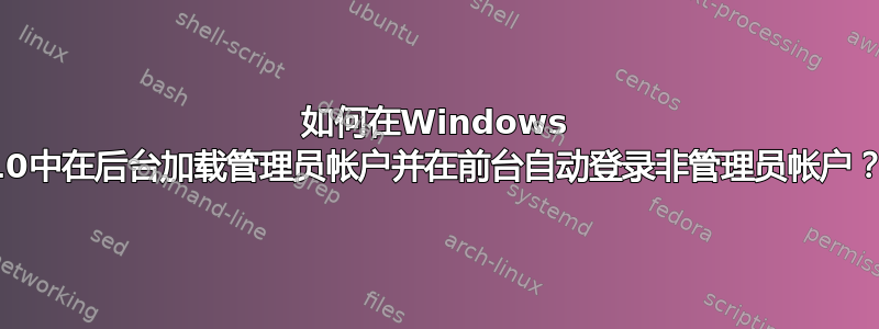 如何在Windows 10中在后台加载管理员帐户并在前台自动登录非管理员帐户？