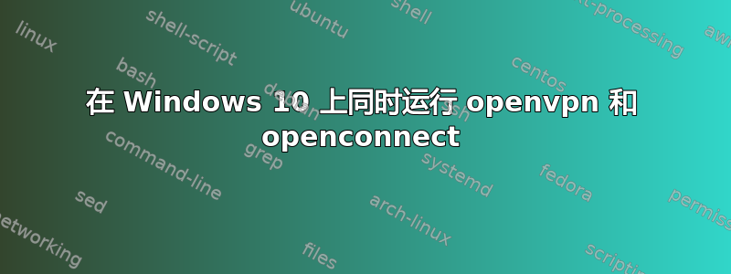 在 Windows 10 上同时运行 openvpn 和 openconnect