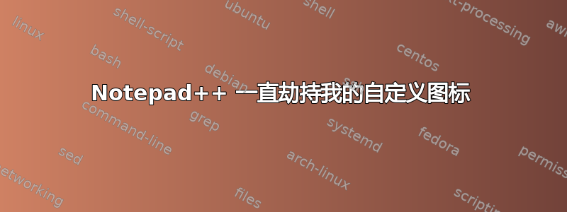 Notepad++ 一直劫持我的自定义图标