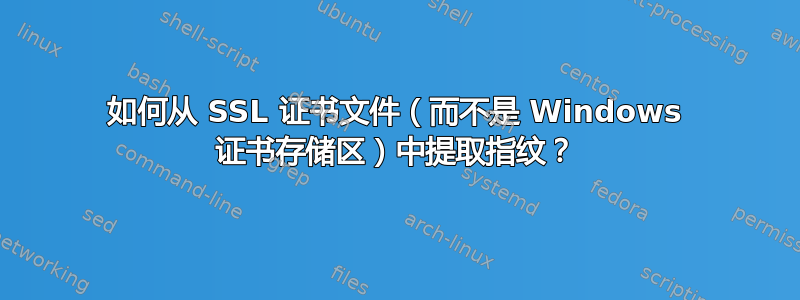 如何从 SSL 证书文件（而不是 Windows 证书存储区）中提取指纹？