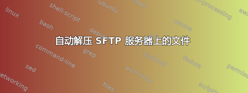 自动解压 SFTP 服务器上的文件