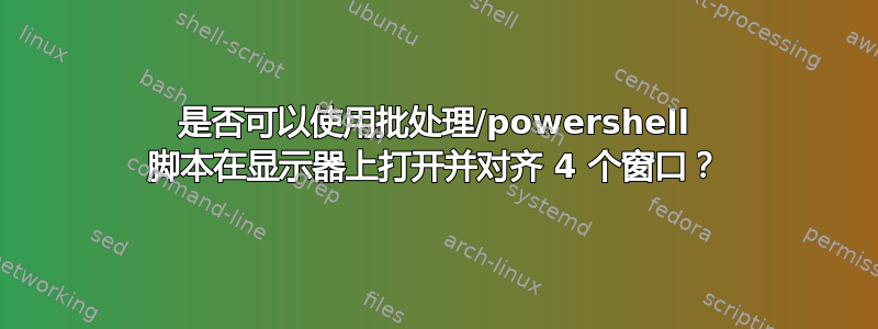 是否可以使用批处理/powershell 脚本在显示器上打开并对齐 4 个窗口？