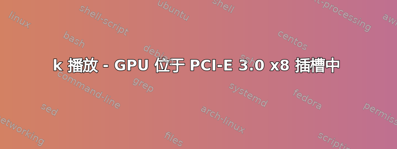 4k 播放 - GPU 位于 PCI-E 3.0 x8 插槽中