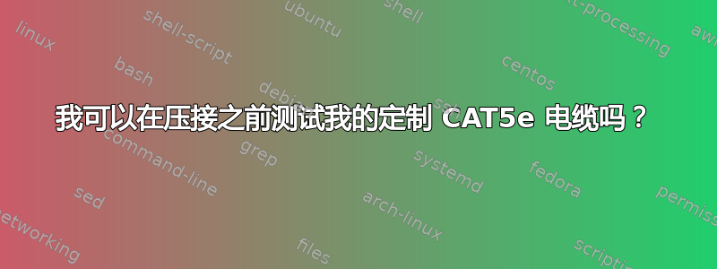 我可以在压接之前测试我的定制 CAT5e 电缆吗？