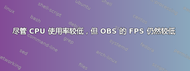 尽管 CPU 使用率较低，但 OBS 的 FPS 仍然较低