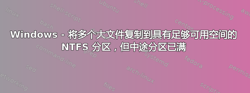 Windows - 将多个大文件复制到具有足够可用空间的 NTFS 分区，但中途分区已满