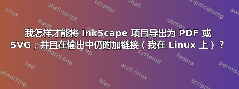 我怎样才能将 InkScape 项目导出为 PDF 或 SVG，并且在输出中仍附加链接（我在 Linux 上）？