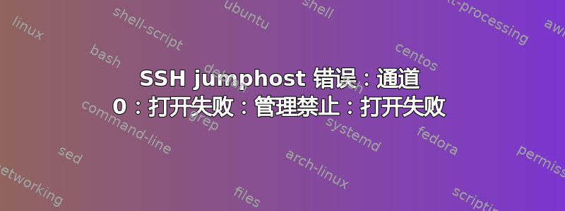 SSH jumphost 错误：通道 0：打开失败：管理禁止：打开失败