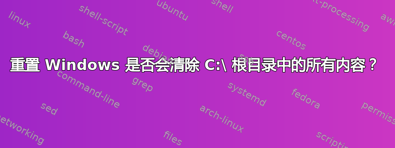 重置 Windows 是否会清除 C:\ 根目录中的所有内容？