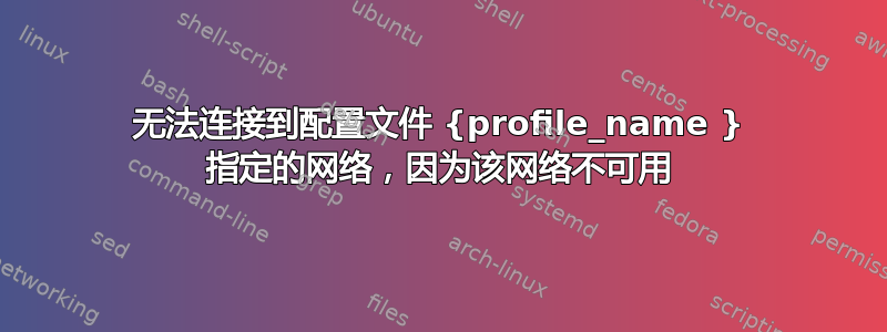 无法连接到配置文件 {profile_name } 指定的网络，因为该网络不可用