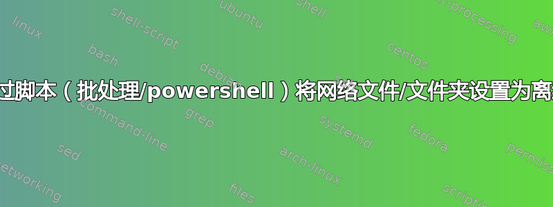 通过脚本（批处理/powershell）将网络文件/文件夹设置为离线