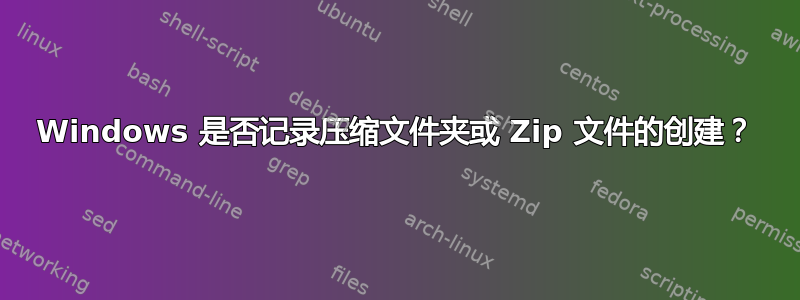 Windows 是否记录压缩文件夹或 Zip 文件的创建？