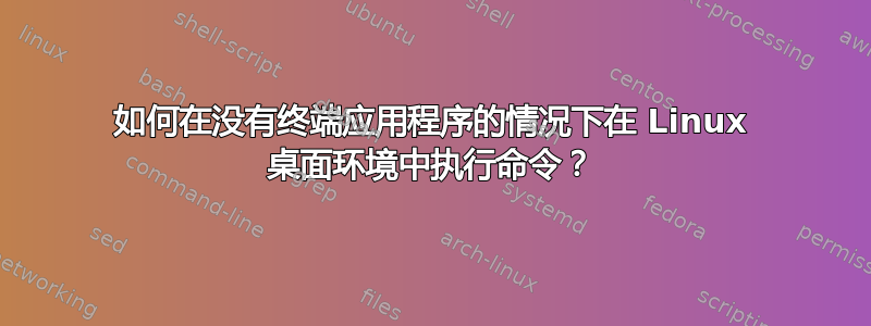 如何在没有终端应用程序的情况下在 Linux 桌面环境中执行命令？