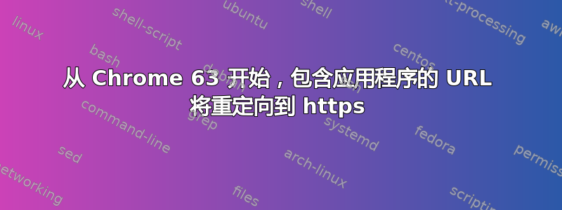 从 Chrome 63 开始，包含应用程序的 URL 将重定向到 https