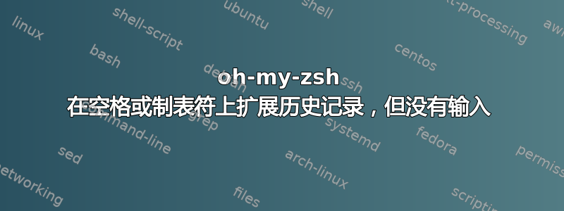 oh-my-zsh 在空格或制表符上扩展历史记录，但没有输入