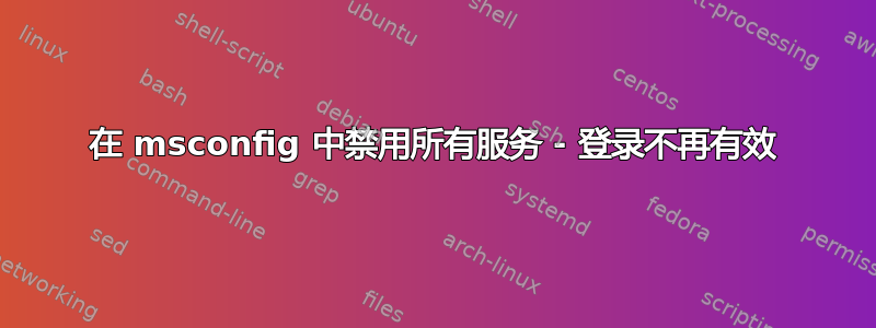 在 msconfig 中禁用所有服务 - 登录不再有效