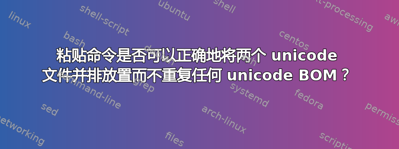 粘贴命令是否可以正确地将两个 unicode 文件并排放置而不重复任何 unicode BOM？