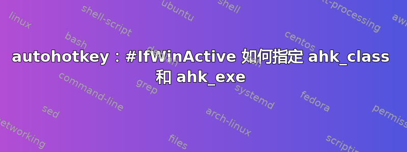 autohotkey：#IfWinActive 如何指定 ahk_class 和 ahk_exe