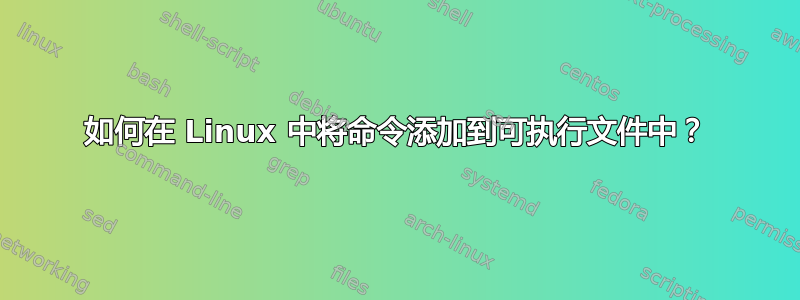 如何在 Linux 中将命令添加到可执行文件中？