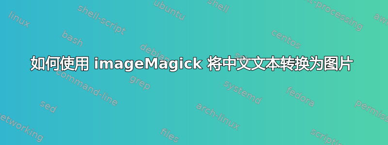 如何使用 imageMagick 将中文文本转换为图片