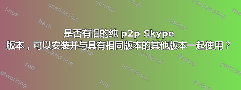 是否有旧的纯 p2p Skype 版本，可以安装并与具有相同版本的其他版本一起使用？